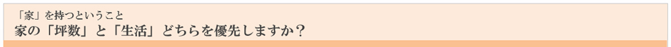 「家」を持つということ 　家の「坪数」と「生活」どちらを優先しますか？